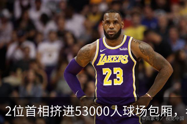 2位首相挤进53000人球场包厢，看第13名球队踢联赛杯